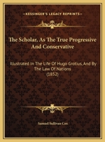 The Scholar, As The True Progressive And Conservative: Illustrated In The Life Of Hugo Grotius, And By The Law Of Nations 1120925029 Book Cover