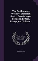 The Posthumous Works of Jeremiah Seed Seed, M.A., Late Rector of Enbam in Hampshire, and Fellow of Queen's College, Oxford, Vol. 1 of 2: Consisting of Sermons, Letters, Essays, &C (Classic Reprint) 1357344813 Book Cover