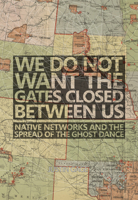 We Do Not Want the Gates Closed between Us: Native Networks and the Spread of the Ghost Dance 0806167254 Book Cover