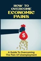 How To Overcome Economic Pains: A Guide To Overcoming The Pain Of Unemployment: Financial System B09DMR9BF6 Book Cover