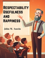 Respectability, Usefulness and Happiness: Being a Series of Lectures on Character, and Principles 183552172X Book Cover