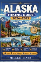 ALASKA Hiking Guide 2026 – 2027: Top Routes, Trail Advice, Seasonal Planning, Beginners Gear Tips, Wildlife Viewing, Regional guide. B0H3H8PB61 Book Cover