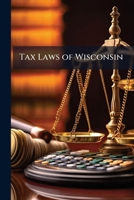 Tax Laws of Wisconsin: A Compilation of the General Laws of the State Relating to the Assessment and Collection of Taxes. with Notes and Forms 1141648407 Book Cover