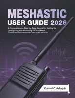 MESHTASTIC USER GUIDE 2026: A Comprehensive Step-by-Step Manual for Setting Up, Configuring, and Mastering Off-Grid Mesh Communication Networks with LoRa Devices B0H9VHD6KV Book Cover