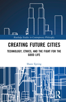 Creating Future Cities: Technology, Ethics, and the Fight for the Good Life (Routledge Studies in Contemporary Philosophy) 1041126999 Book Cover