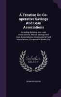 A Treatise on Co-Operative Savings and Loan Associations: Including Building and Loan Associations, Mutual Savings and Loan Associations, Accumulating Fund Associations, Co-Operative Banks, Etc 1348247398 Book Cover