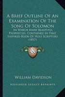 A Brief Outline of an Examination of the Song of Solomon: in which Many Beautiful Prophecies 1140525417 Book Cover