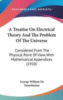 A Treatise on Electrical Theory and the Problem of the Universe. Considered From the Physical Point of View, With Mathematical Appendices 1017005885 Book Cover