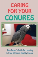 Caring For Your Conures: New Owner's Guide On Learning To Train & Raise A Healthy Conure: How To Teach Your Conure To Talk And Whistle B09C1NKC7Y Book Cover