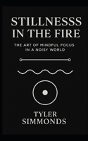 Stillness In The Fire: The Art of Mindful Focus in a Noisy World B0F2ZPD9GQ Book Cover