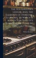 The Housekeeper's Ledger. And, the Elements of Domestic Economy. to Which Is Added Tom Thrifty's Essay On the Pleasure of Early Rising 1019597674 Book Cover