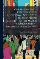 Correspondence Respecting The Additional Act To The Brussels Sugar Convention Of March 5, 1902, Signed At Brussels, August 28, 1907: Presented To Both ... By Command Of His Majesty. October 1907... 1247281507 Book Cover