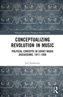 Conceptualizing Revolution in Music: Political Concepts in Soviet Music Discussions, 1917–1939 (Slavonic and East European Music Studies) 1032553766 Book Cover