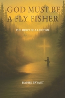 God Must Be A Fly Fisher: The Drift of a Lifetime B0F5MHRXLM Book Cover
