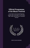 Official Programme of the Music Festival: To Be Held in the Seventh Regiment Armory, New York, May 2, 3, 4, 5, and 6, 1882, Under the Direction of Theodore Thomas 1356322883 Book Cover