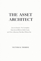 THE ASSET ARCHITECT: Zero to Empire: The Complete Operational Bible to Build, Scale, and Own a Business That Runs Without You B0GT8WK1MV Book Cover
