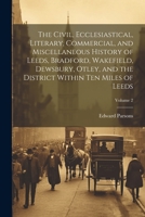 The Civil, Ecclesiastical, Literary, Commercial, and Miscellaneous History of Leeds, Bradford, Wakefield, Dewsbury, Otley, and the District Within Ten Miles of Leeds; Volume 2 1021680559 Book Cover