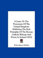 A Letter to the Protestants of the United Kingdom: Exhibiting the Real Principles of the Roman Catholic Bishops and Priests in Ireland 1104596121 Book Cover