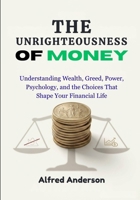 The Unrighteousness of Money: Understanding Wealth, Greed, Power, Psychology, and the Choices That Shape Your Financial Life B0HHP2QMNP Book Cover