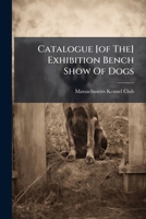 Catalogue [of The] Exhibition Bench Show Of Dogs... 124702640X Book Cover