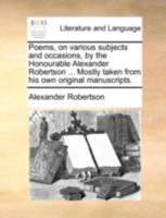 Poems, on various subjects and occasions, by the Honourable Alexander Robertson ... Mostly taken from his own original manuscripts. 1140734237 Book Cover