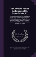 The twelfth part of the reports of Sr. Edward Coke, Kt.: of divers resolutions and judgments given upon solemn arguments, and with great deliberation ... most of them very famous, being of the kings 1289601410 Book Cover
