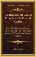 The Removal Of Causes From State To Federal Courts: With A Preliminary Chapter On Jurisdiction Of The Circuit Courts Of The United States... 1240146930 Book Cover