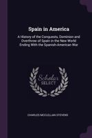 Spain in America: a history of the conquests, dominion and overthrow of Spain in the New World ending with the Spanish-American War 1378643836 Book Cover