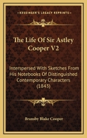 The Life Of Sir Astley Cooper V2: Interspersed With Sketches From His Notebooks Of Distinguished Contemporary Characters 1120897769 Book Cover