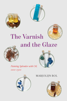 The Varnish and the Glaze: Painting Splendor with Oil, 1100–1500 022682036X Book Cover