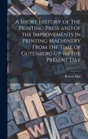 A Short History Of The Printing Press And Of The Improvements In Printing Machinery From The Time Of Gutenberg Up To The Present Day 101571594X Book Cover