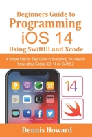 Beginners Guide to Programming iOS 14 Using SwiftUI and Xcode: A Simple Step by Step Guide to Everything You need to Know about Coding iOS 14 on Swift 5.2 B08NDXHZ13 Book Cover