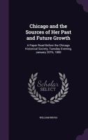 Chicago and the Sources of Her Past and Future Growth: A Paper Read Before the Chicago Historical Society, Tuesday Evening, January 20th, 1880 (Classic Reprint) 1359317260 Book Cover