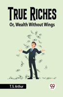 True Riches, or Wealth Without Wings 1532739184 Book Cover