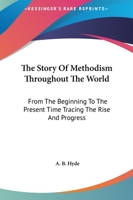 The Story of Methodism Throughout the World: From the Beginning to the Present Time ... Giving an Account of Its Various Influences and Institutions of To-day 1149814055 Book Cover