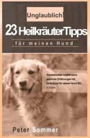 Unglaublich! 23 Heilkraeutertipps Fuer Meinen Hund: Hundebesitzer Erzaehlt Seine Positiven Erfahrungen Mit Heilkraeutern Fuer Seinen Hund Bo 1514672235 Book Cover