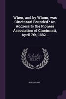 When, and by Whom, Was Cincinnati Founded? an Address to the Pioneer Association of Cincinnati, April 7th, 1882 .. 1377978362 Book Cover