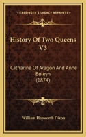 History of Two Queens. Catharine of Aragon. Anne Boleyn: Volume 3 1146725922 Book Cover