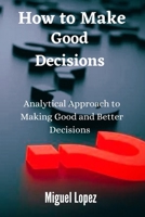 How to make Good Decisions: Analytical Approach to making Good and Better Decisions B0BN61ZCV3 Book Cover