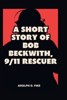 A SHORT STORY OF BOB BECKWITH, 9/11 RESCUER B0CV5LXMD6 Book Cover