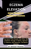 Eczema Elevation: Holistic Therapies For Soothing Skin Conditions: Find Relief From Eczema And Other Skin Conditions Through A Holistic Approach To Skincare And Innovative Therapeutic Solutions B0CSP6PDZ4 Book Cover