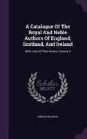 A Catalogue of the Royal and Noble Authors of England, Scotland, and Ireland: With Lists of Their Works, Volume 5 1357712634 Book Cover