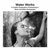 Water Works: A Creative Exploration of Showering in Black and White Photography 1447822226 Book Cover
