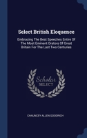 Select British Eloquence: Embracing the Best Speeches Entire of the Most Eminent Orators of Great Britain for the Last Two Centuries; With Sketches of Their Lives, An Estimate of Their Genius, and Not 1018838945 Book Cover