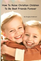 How To Raise Christian Children To Be Best Friends Forever (Christian Series) B0F5QCBXX7 Book Cover