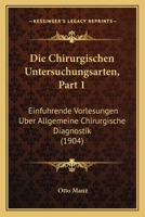 Die Chirurgischen Untersuchungsarten, Part 1: Einfuhrende Vorlesungen Uber Allgemeine Chirurgische Diagnostik (1904) 1161074821 Book Cover