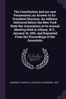 The Constitution and our new Possessions; an Answer to Ex-President Harrison. An Address Delivered Before the New York State Bar Association at its ... From the Proceedings of the Associatio 137803273X Book Cover