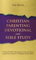 Christian Parenting Devotional and Bible Study: A Practical Guide to Becoming an Anger-Free Parent, Using Positive Solutions to Discipline Small Children 1737737345 Book Cover
