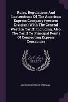 Rules, Regulations And Imstructions Of The American Express Company (western Division) With The General Western Tariff, Including, Also, The Tariff To ... Express Comapnies... - Primary Source Edition 1378494563 Book Cover