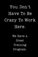 You Don't Have to Be Crazy to Work Here. We Have a Great Training Program : Sarcastic Humor Blank 6 X9 Lined Journal Notebook Funny Gag Gifts for Home Friend or Office Journal 170645483X Book Cover